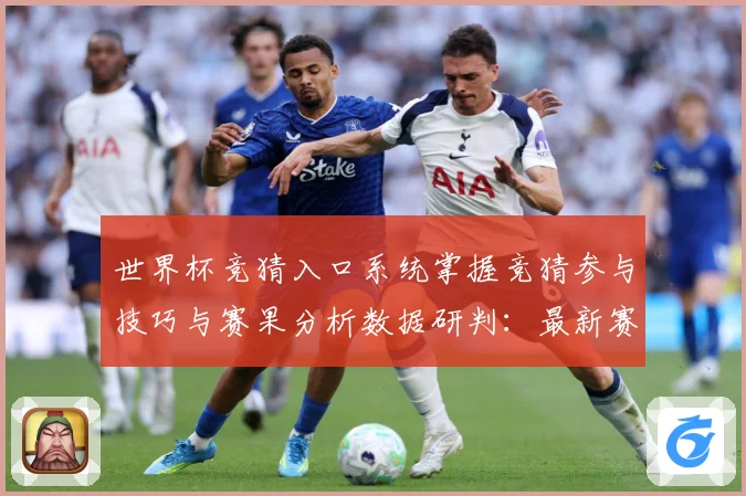 世界杯竞猜入口系统掌握竞猜参与技巧与赛果分析数据研判：最新赛事动态与深度分析