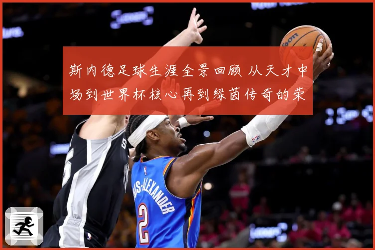 斯内德足球生涯全景回顾 从天才中场到世界杯核心再到绿茵传奇的荣耀征程：最新赛事动态与深度分析