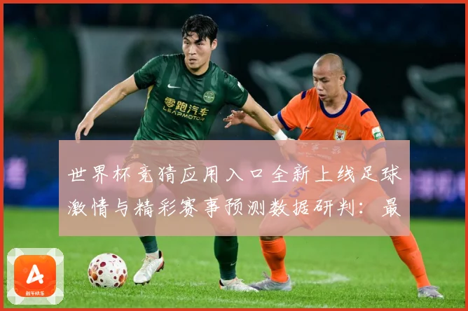 世界杯竞猜应用入口全新上线足球激情与精彩赛事预测数据研判：最新赛事动态与深度分析