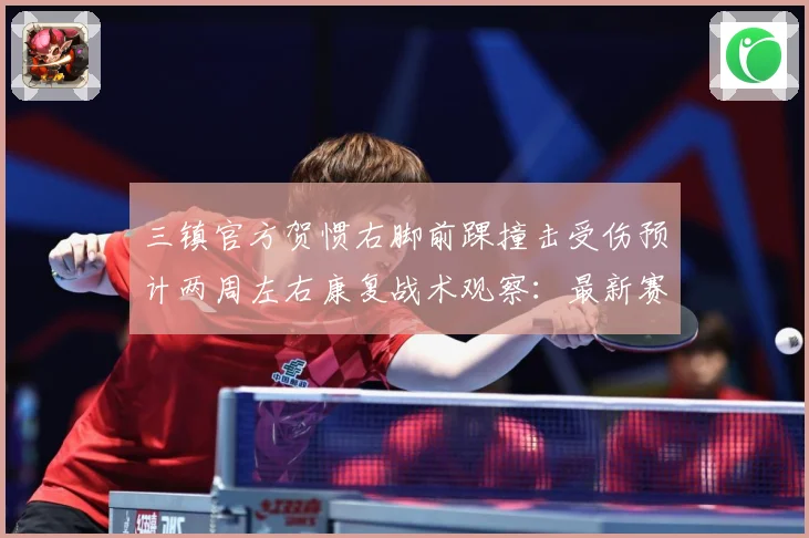 三镇官方贺惯右脚前踝撞击受伤预计两周左右康复战术观察：最新赛事动态与深度分析