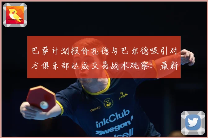 巴萨计划报价孔德与巴尔德吸引对方俱乐部达成交易战术观察：最新赛事动态与深度分析