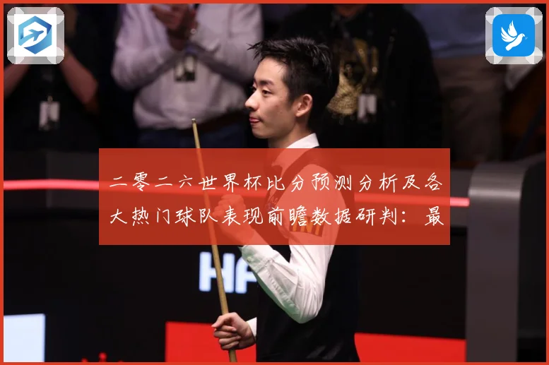 二零二六世界杯比分预测分析及各大热门球队表现前瞻数据研判：最新赛事动态与深度分析