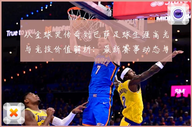 从金球奖传奇到巴萨足球生涯高光与竞技价值解析：最新赛事动态与深度分析