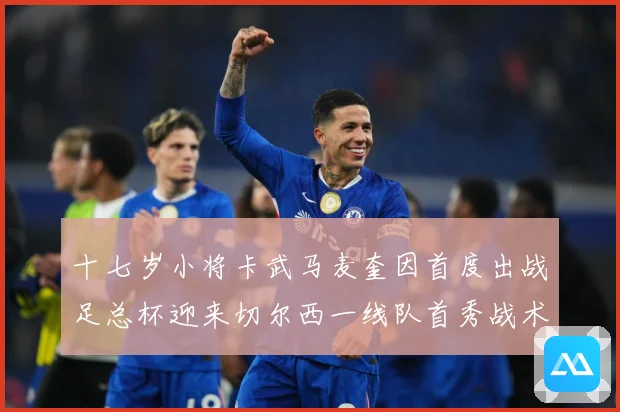 十七岁小将卡武马麦奎因首度出战足总杯迎来切尔西一线队首秀战术观察：最新赛事动态与深度分析