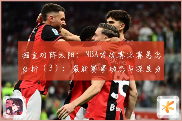 掘金对阵太阳：NBA常规赛比赛悬念分析（3）：最新赛事动态与深度分析