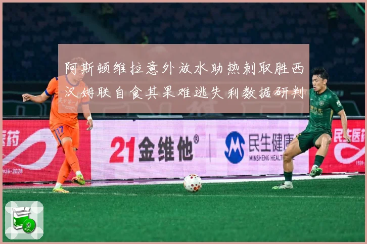 阿斯顿维拉意外放水助热刺取胜西汉姆联自食其果难逃失利数据研判：最新赛事动态与深度分析