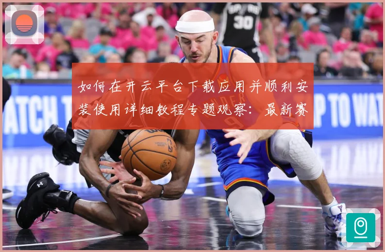 如何在开云平台下载应用并顺利安装使用详细教程专题观察：最新赛事动态与深度分析
