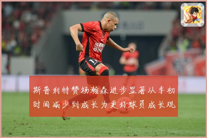 斯普利特赞杨瀚森进步显著从季初时间减少到成长为更好球员成长观察：最新赛事动态与深度分析