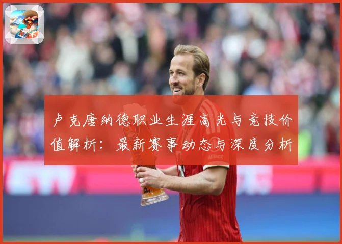 卢克唐纳德职业生涯高光与竞技价值解析：最新赛事动态与深度分析