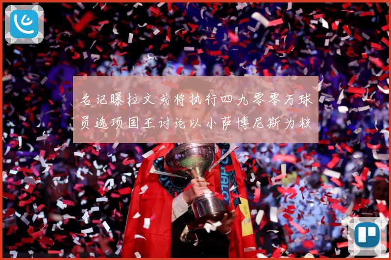 名记曝拉文或将执行四九零零万球员选项国王讨论以小萨博尼斯为核成长观察：最新赛事动态与深度分析