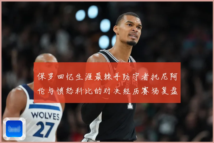 保罗回忆生涯最棘手防守者托尼阿伦与愤怒科比的对决经历赛场复盘：最新赛事动态与深度分析