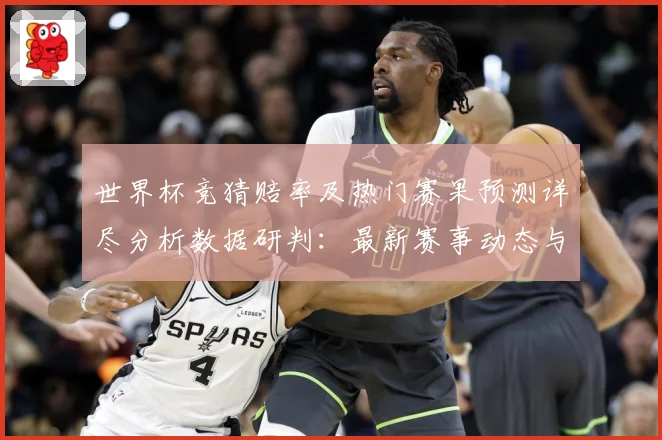 世界杯竞猜赔率及热门赛果预测详尽分析数据研判：最新赛事动态与深度分析