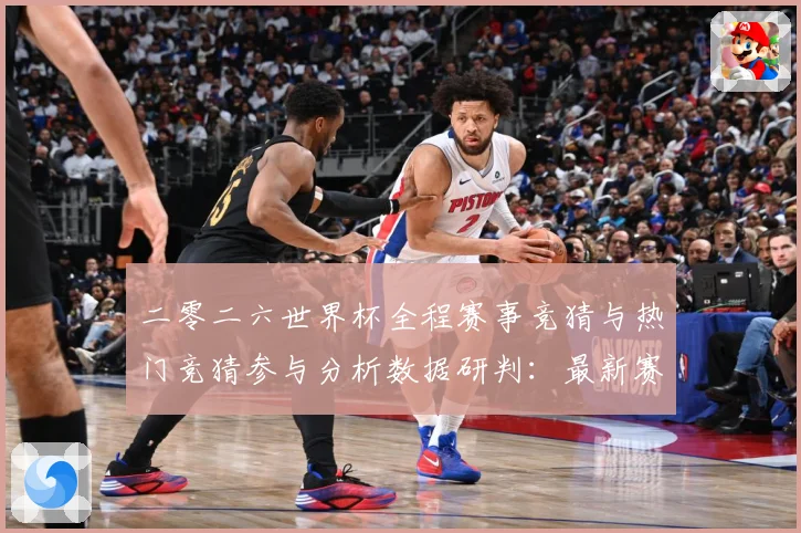 二零二六世界杯全程赛事竞猜与热门竞猜参与分析数据研判：最新赛事动态与深度分析