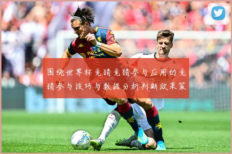 围绕世界杯竞猜竞猜参与应用的竞猜参与技巧与数据分析判断效果策数据研判：最新赛事动态与深度分析