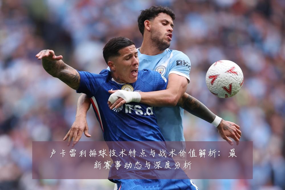 卢卡雷利排球技术特点与战术价值解析：最新赛事动态与深度分析