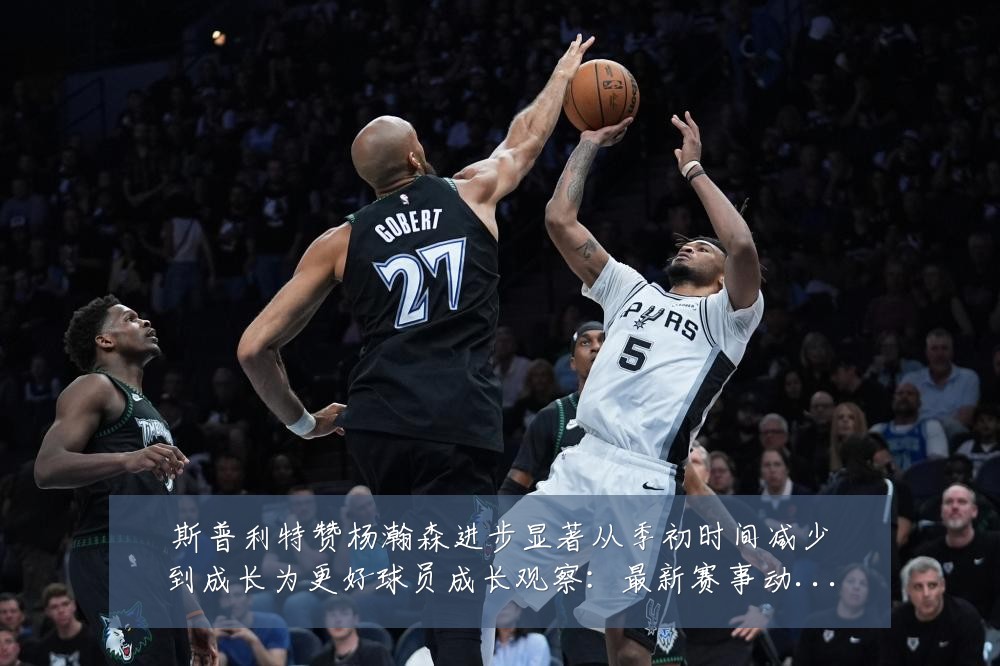 斯普利特赞杨瀚森进步显著从季初时间减少到成长为更好球员成长观察：最新赛事动态与深度分析