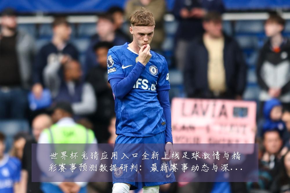 世界杯竞猜应用入口全新上线足球激情与精彩赛事预测数据研判:最新赛事动态与深度分析