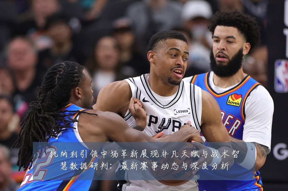 托纳利引领中场革新展现非凡天赋与战术智慧数据研判:最新赛事动态与深度分析
