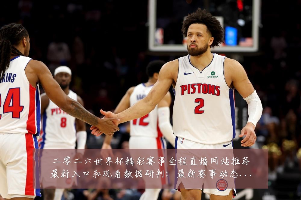 二零二六世界杯精彩赛事全程直播网站推荐最新入口和观看数据研判:最新赛事动态与深度分析
