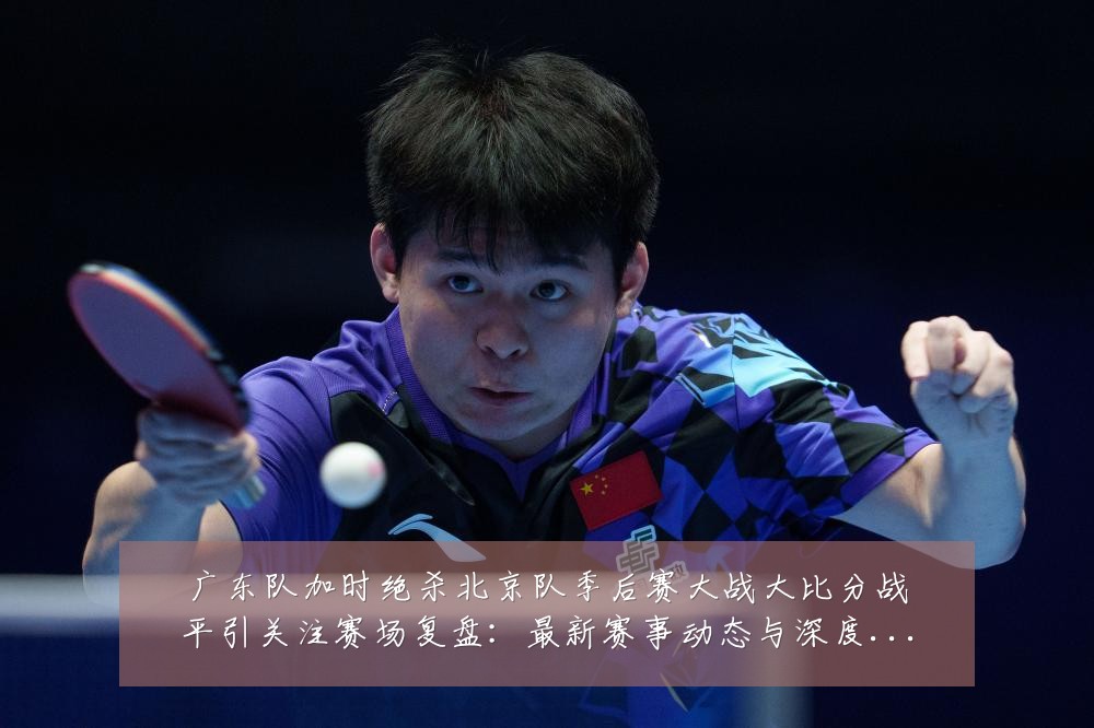 广东队加时绝杀北京队季后赛大战大比分战平引关注赛场复盘:最新赛事动态与深度分析