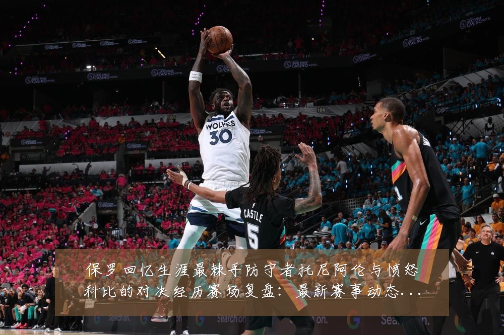 保罗回忆生涯最棘手防守者托尼阿伦与愤怒科比的对决经历赛场复盘:最新赛事动态与深度分析