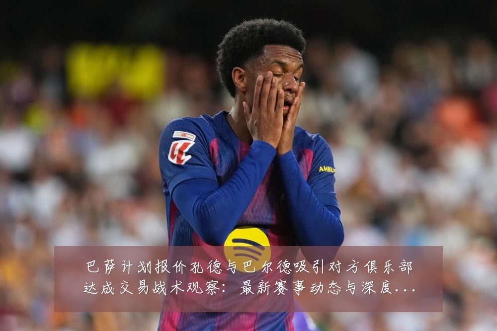 巴萨计划报价孔德与巴尔德吸引对方俱乐部达成交易战术观察:最新赛事动态与深度分析
