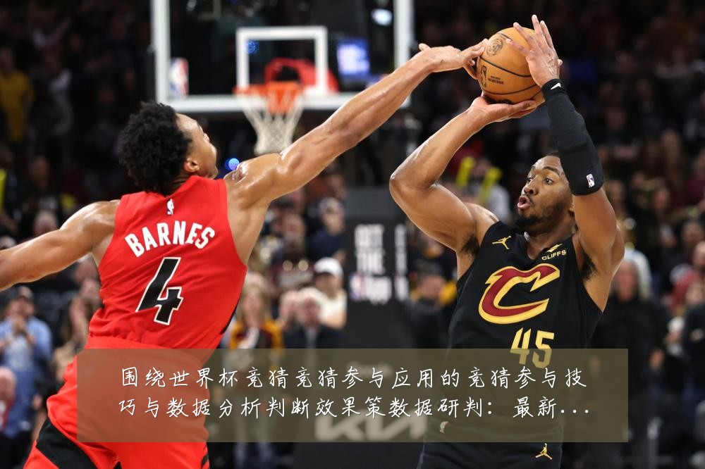围绕世界杯竞猜竞猜参与应用的竞猜参与技巧与数据分析判断效果策数据研判:最新赛事动态与深度分析
