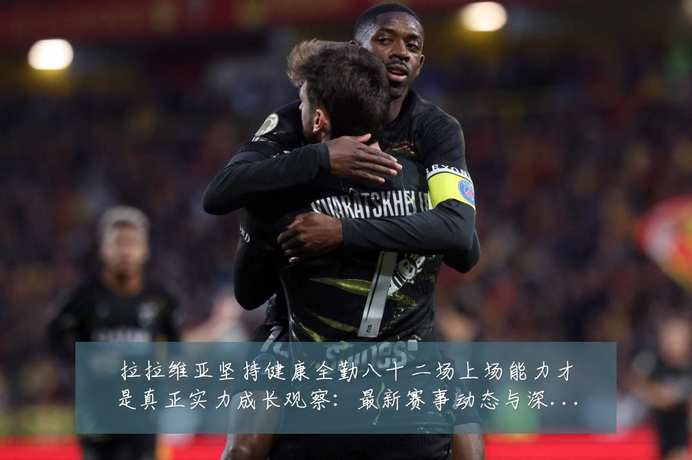 拉拉维亚坚持健康全勤八十二场上场能力才是真正实力成长观察:最新赛事动态与深度分析